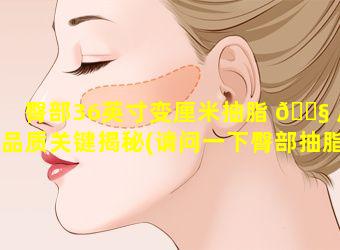 臀部36英寸变厘米抽脂 🐧 后品质关键揭秘(请问一下臀部抽脂需要多少费用)